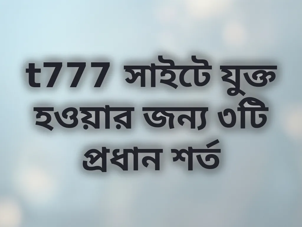t777 সাইটে যুক্ত হওয়ার জন্য ৩টি প্রধান শর্ত