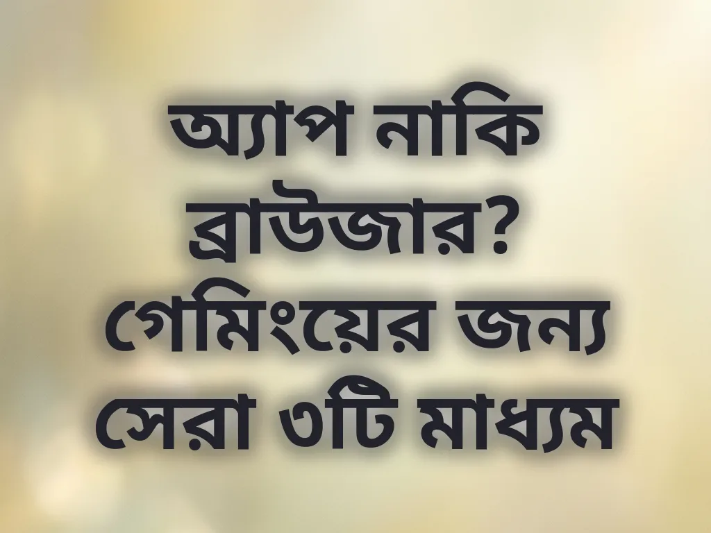 অ্যাপ নাকি ব্রাউজার? গেমিংয়ের জন্য সেরা ৩টি মাধ্যম