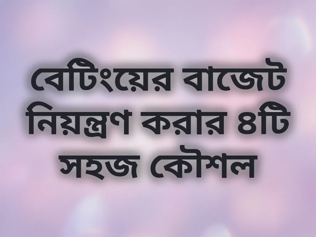 বেটিংয়ের বাজেট নিয়ন্ত্রণ করার ৪টি সহজ কৌশল