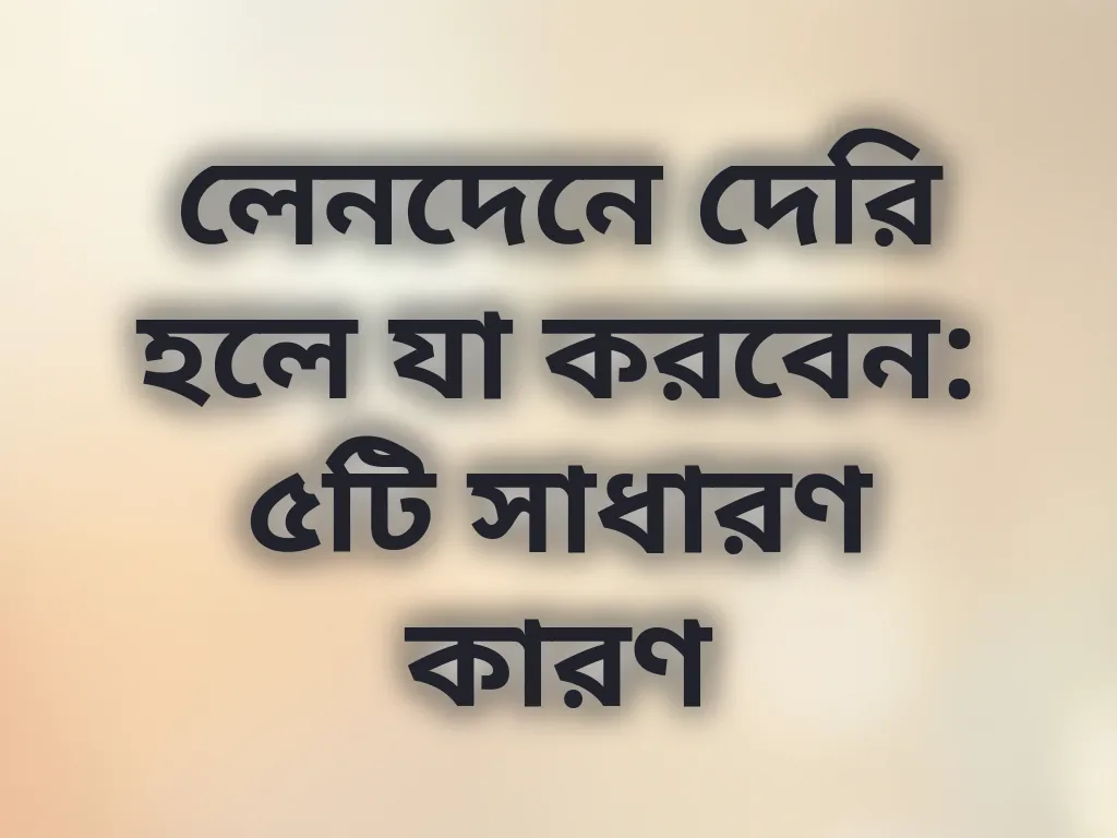 লেনদেনে দেরি হলে যা করবেন: ৫টি সাধারণ কারণ
