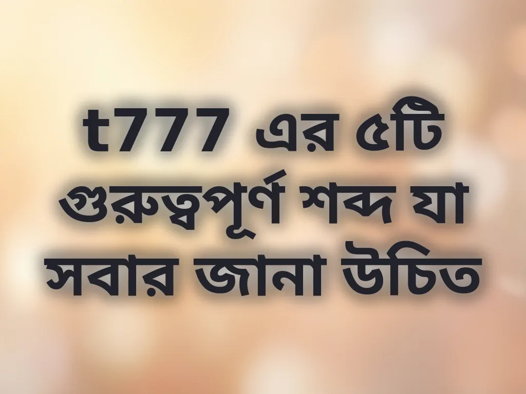 t777 এর ৫টি গুরুত্বপূর্ণ শব্দ যা সবার জানা উচিত